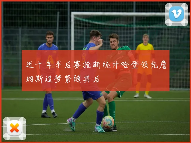 近十年季后赛抢断统计哈登领先詹姆斯追梦紧随其后