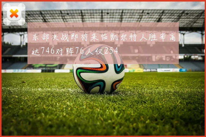 东部决战即将来临凯尔特人胜率高达746对阵76人仅254