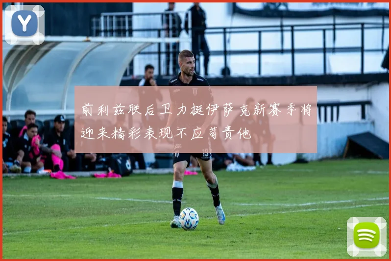 前利兹联后卫力挺伊萨克新赛季将迎来精彩表现不应苛责他