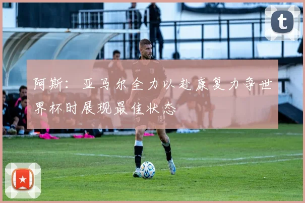 阿斯：亚马尔全力以赴康复力争世界杯时展现最佳状态