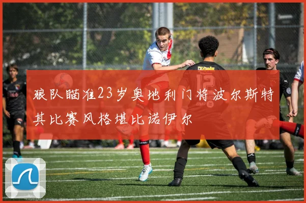 狼队瞄准23岁奥地利门将波尔斯特其比赛风格堪比诺伊尔