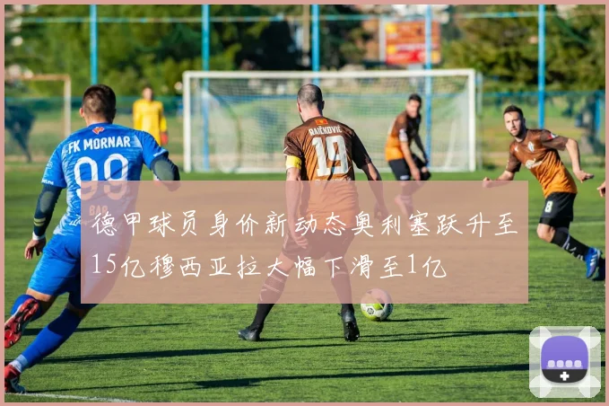 德甲球员身价新动态奥利塞跃升至15亿穆西亚拉大幅下滑至1亿