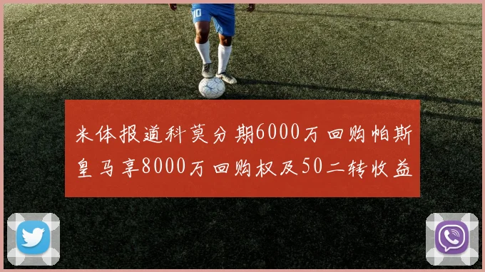 米体报道科莫分期6000万回购帕斯皇马享8000万回购权及50二转收益
