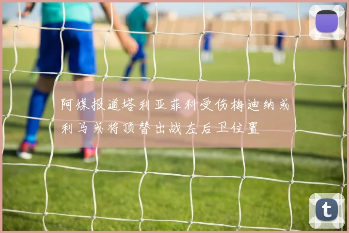 阿媒报道塔利亚菲科受伤梅迪纳或利马或将顶替出战左后卫位置