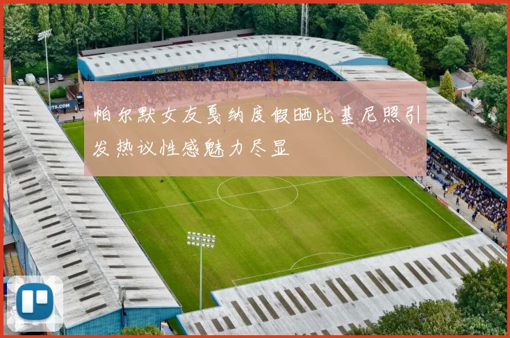 帕尔默女友戛纳度假晒比基尼照引发热议性感魅力尽显