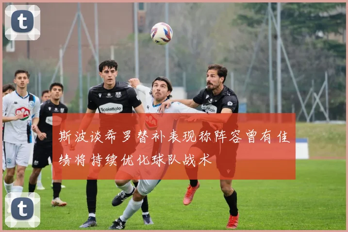 斯波谈希罗替补表现称阵容曾有佳绩将持续优化球队战术