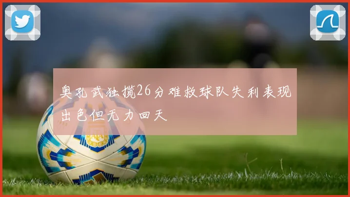 奥孔武独揽26分难救球队失利表现出色但无力回天