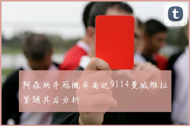阿森纳夺冠概率高达9114曼城维拉紧随其后分析