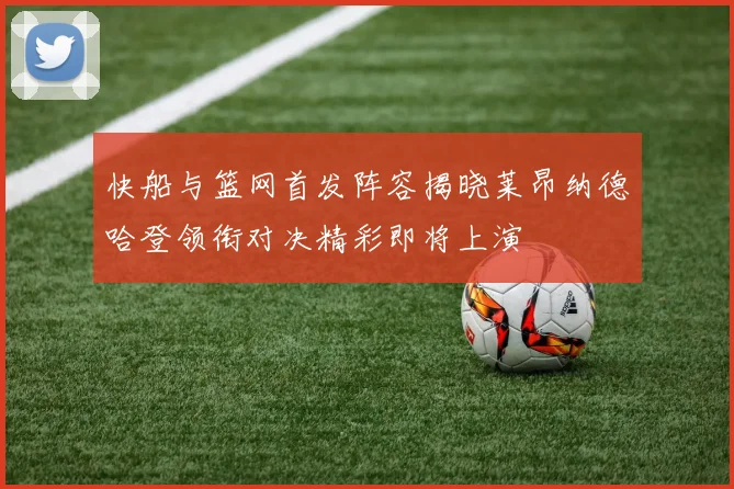 快船与篮网首发阵容揭晓莱昂纳德哈登领衔对决精彩即将上演