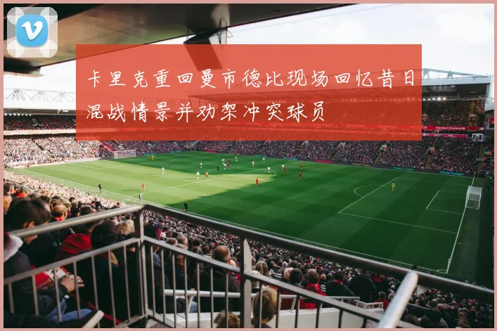 卡里克重回曼市德比现场回忆昔日混战情景并劝架冲突球员