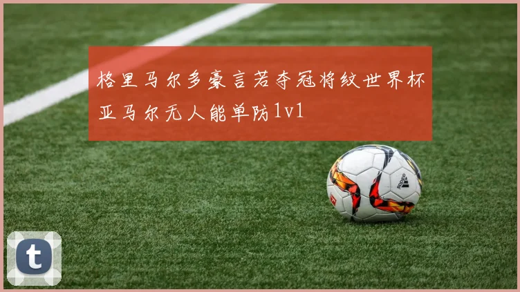 格里马尔多豪言若夺冠将纹世界杯亚马尔无人能单防1v1