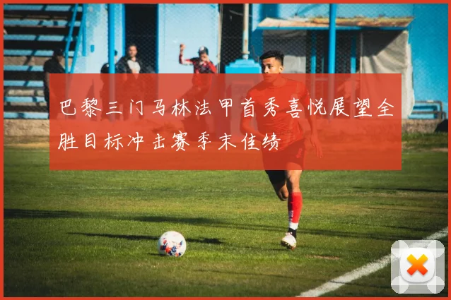 巴黎三门马林法甲首秀喜悦展望全胜目标冲击赛季末佳绩