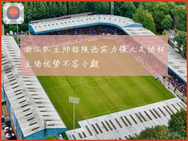 浙江队主帅称陕西实力强大足协杯主场优势不容小觑