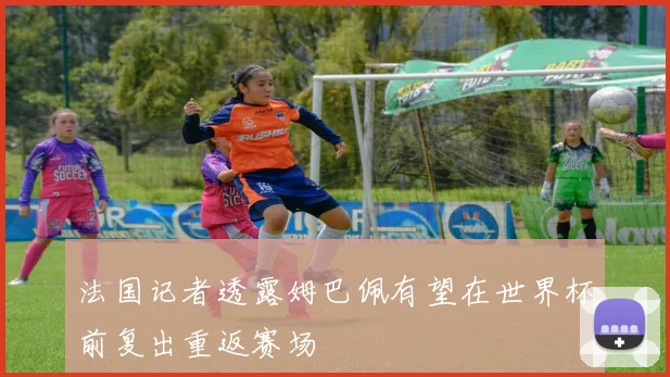 法国记者透露姆巴佩有望在世界杯前复出重返赛场