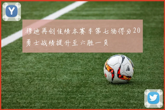 穆迪再创佳绩本赛季第七场得分20勇士战绩提升至六胜一负