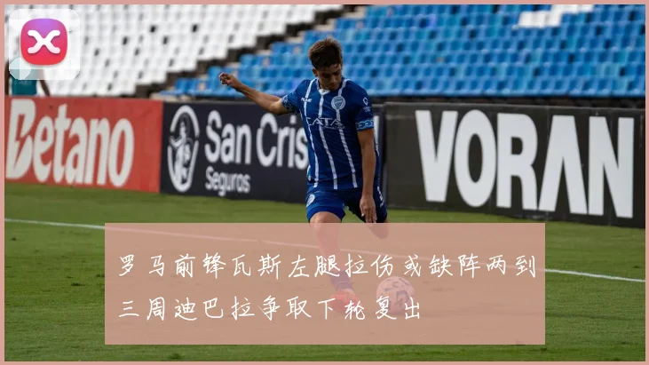 罗马前锋瓦斯左腿拉伤或缺阵两到三周迪巴拉争取下轮复出