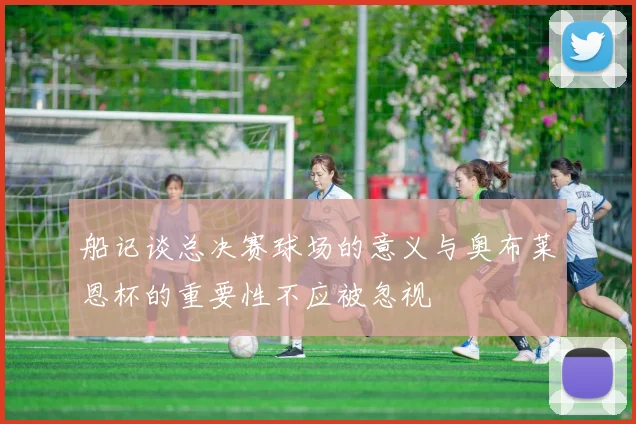 船记谈总决赛球场的意义与奥布莱恩杯的重要性不应被忽视